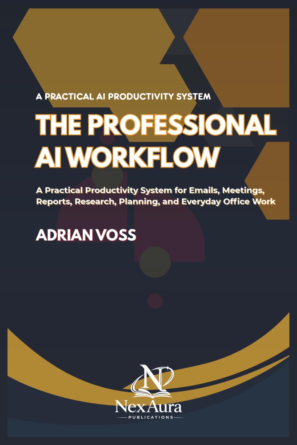 THE PROFESSIONAL AI WORKFLOW: A Practical Productivity System for Emails, Meetings, Reports, Re-search, Planning, and Everyday Office Work