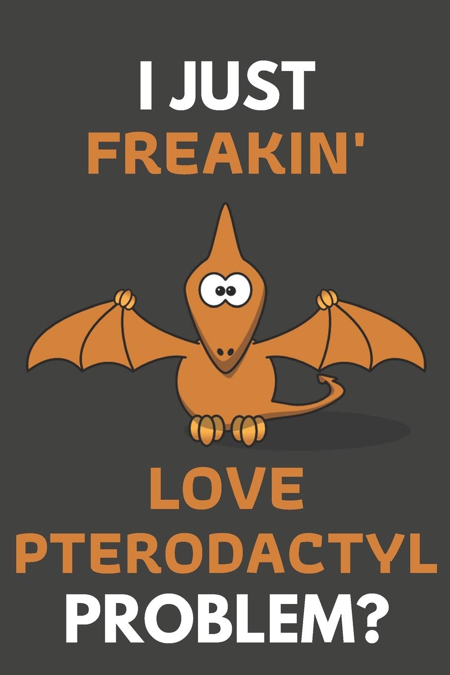 I Just Freakin' Love Pterodactyl Problem?: Pterodactyl Gifts For Pterodactyl Lovers Only | Blank Lined Notebook Journal to Write In, Notes, To Do Lists, Task Lists