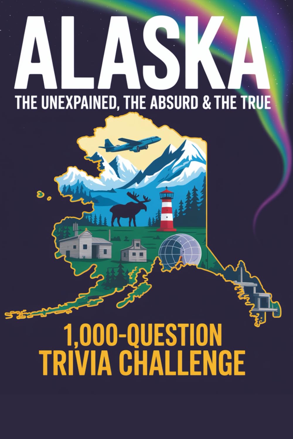 Alaska: The Unexplained, The Absurd & The True: 1,000-Question Trivia Challenge