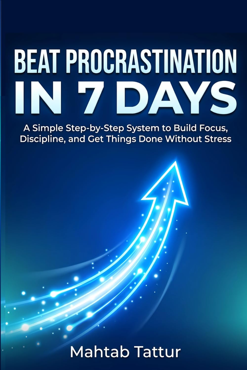 Beat Procrastination in 7 Days: The Focus & Discipline System: A Simple Step-by-Step System to Stop Overthinking, Eliminate Distractions, Build Unbreakable Focus & Get Things Done Without Stress
