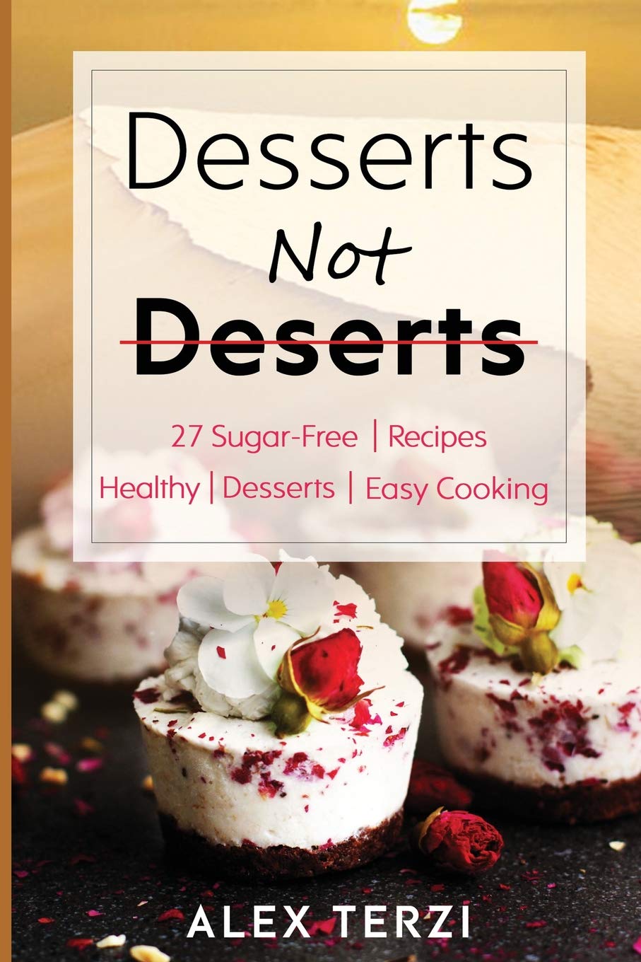 Desserts not Deserts: 27 Sugar-Free Recipes, Healthy Desserts & Easy Cooking: 1 (Healthy Food)