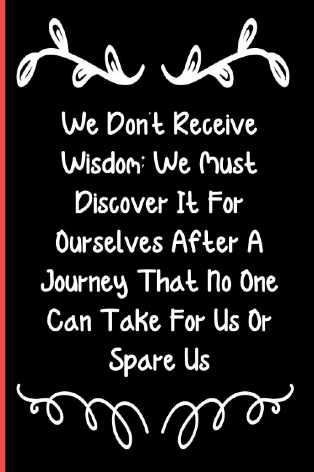 We Don't Receive Wisdom; We Must Discover It For Ourselves After A Journey That No One Can Take For Us Or Spare Us: Notebook Journal Lined, 6x9 Inches, 110