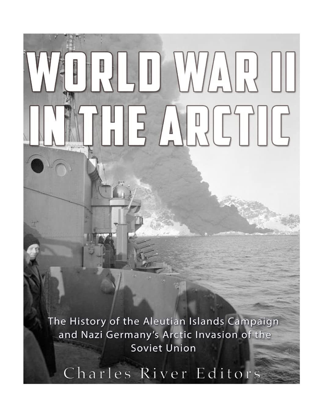 World War II in the Arctic: The History of the Aleutian Islands Campaign and Nazi Germany’s Arctic Invasion of the Soviet Union