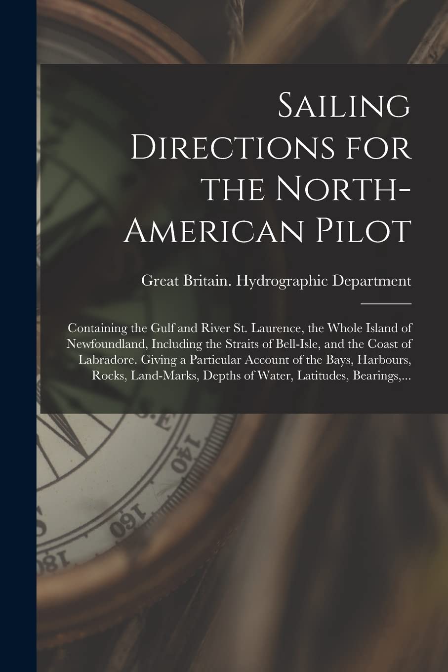 Sailing Directions for the North-American Pilot: Containing the Gulf and River St. Laurence, the Whole Island of Newfoundland, Including the Straits ... Account of the Bays, Harbours, Rocks, ...