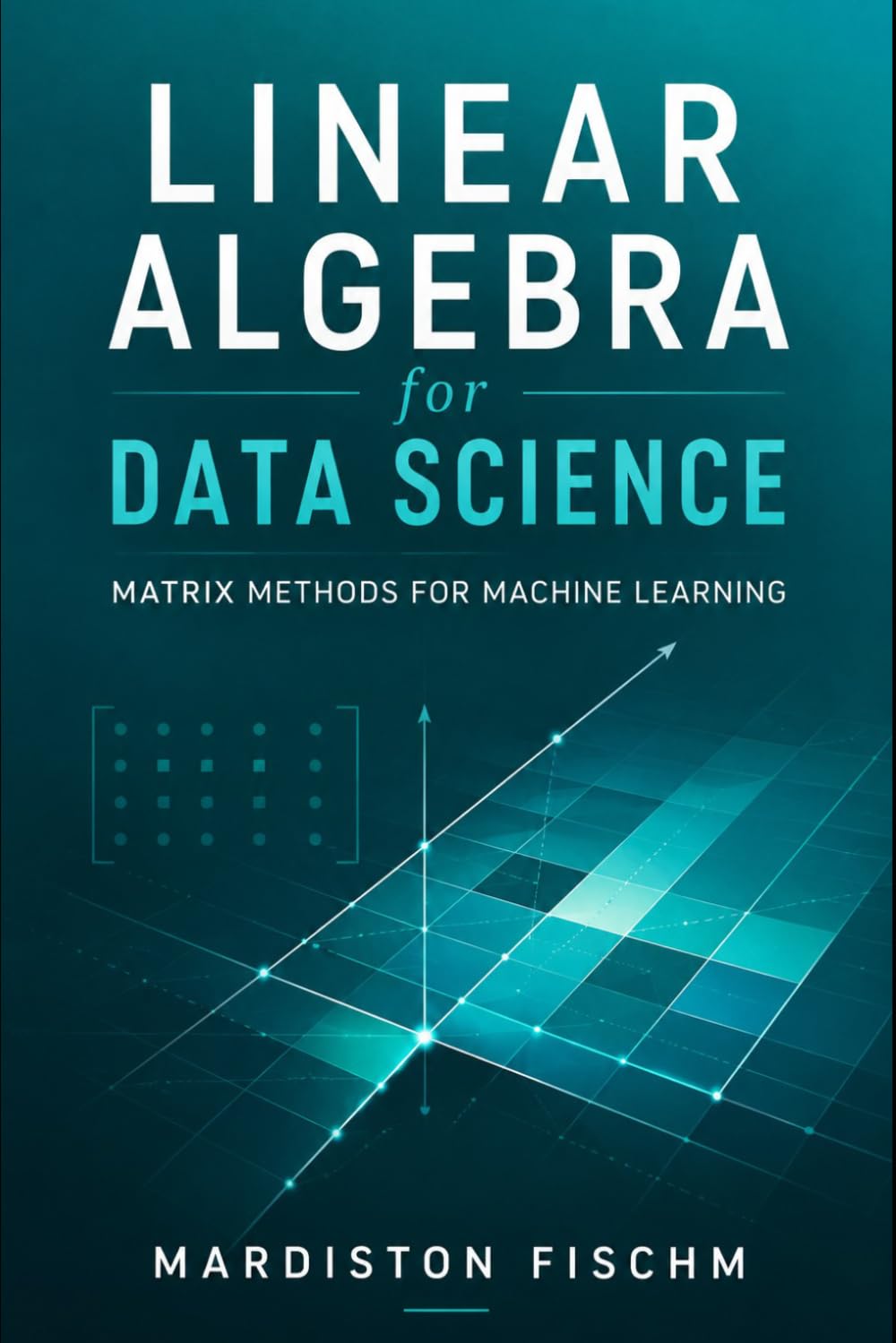 Linear Algebra for Data Science: Matrix Methods for Machine Learning