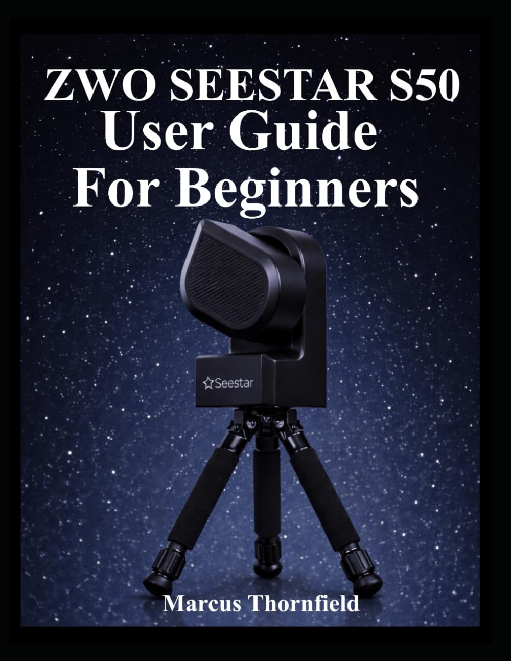 ZWO SEESTAR S50 USER GUIDE FOR BEGINNERS: Understanding Setup, Alignment, Imaging, Data Management and Maintenance