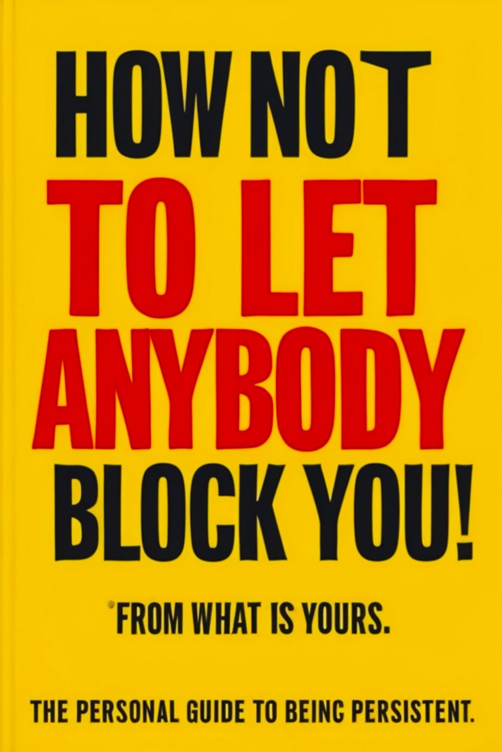 How Not to Let Anybody Block You! From What is Yours: (A Personal Guide to Being Persistent) (Personal Guides to Being Persistent)