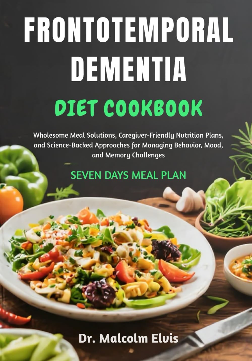 FRONTOTEMPORAL DEMENTIA DIET COOKBOOK: Wholesome Meal Solutions, Caregiver-Friendly Nutrition Plans, and Science-Backed Approaches for Managing Behavior, Mood, and Memory Challenges