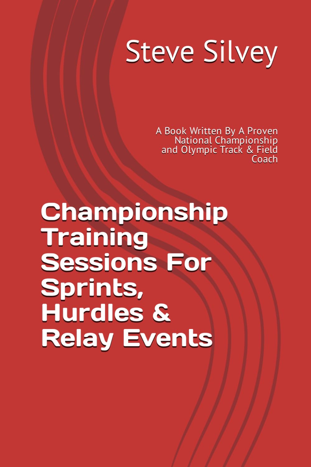 Championship Training Sessions For Sprints, Hurdles & Relay Events: A Book Written By A Proven National Championship and Olympic Track & Field Coach
