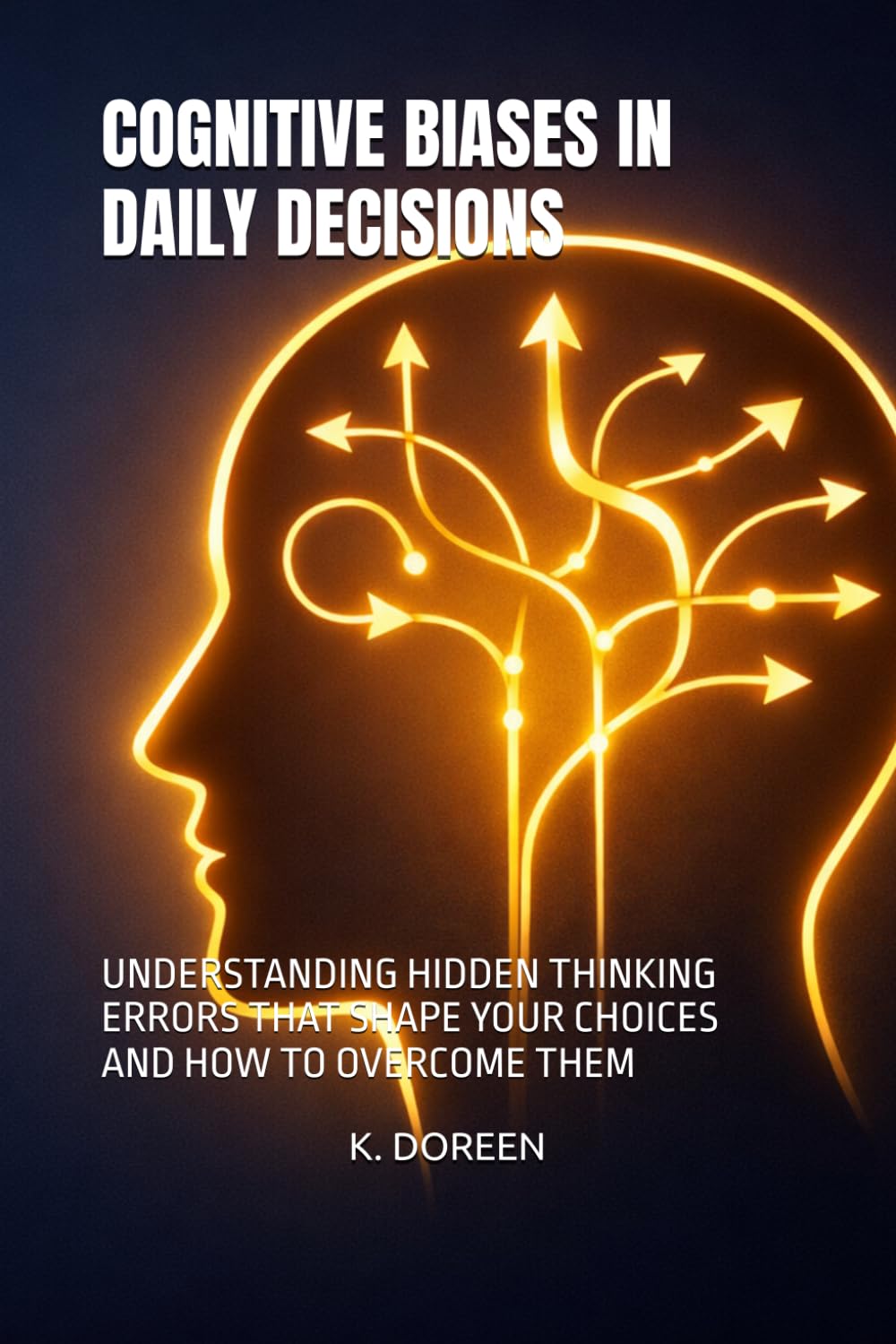 COGNITIVE BIASES IN DAILY DECISIONS: UNDERSTANDING HIDDEN THINKING ERRORS THAT SHAPE YOUR CHOICES AND HOW TO OVERCOME THEM