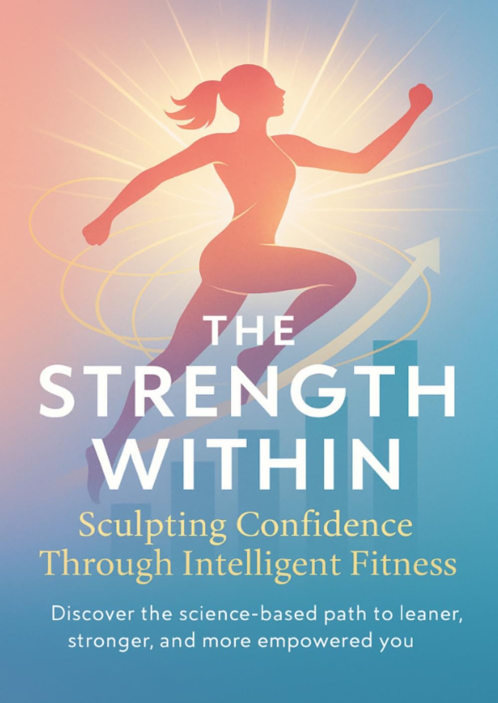 The Strength Within Sculpting Confidence Through Intelligent Fitness: Discover the science-based path to a leaner, stronger, and more empowered you