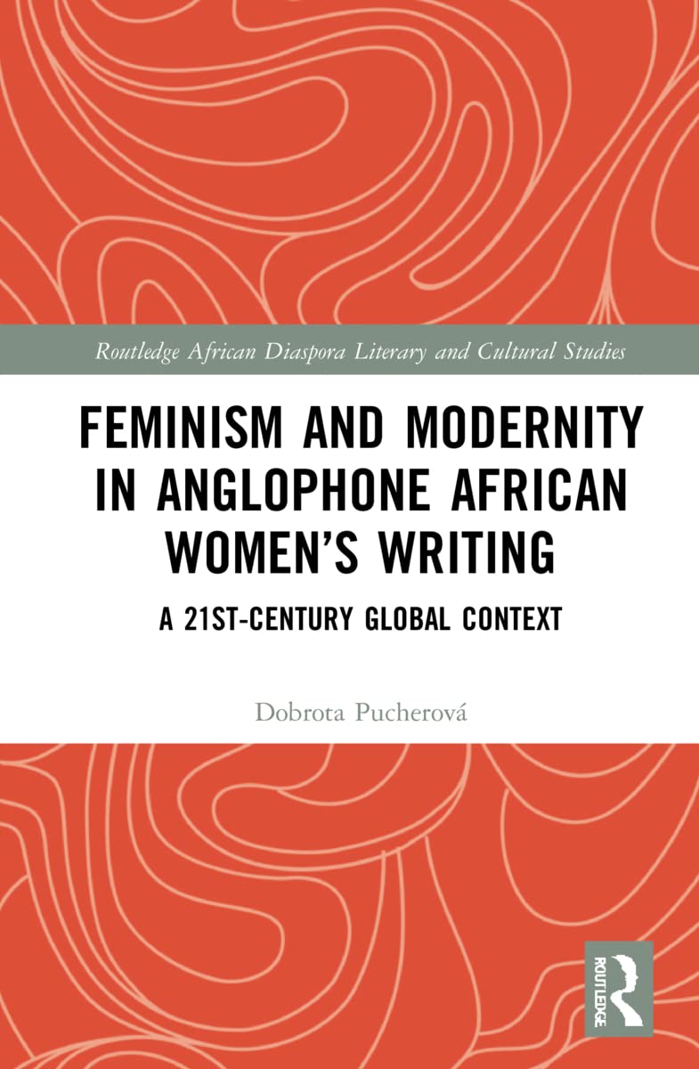 Feminism and Modernity in Anglophone African Women’s Writing: A 21st-Century Global Context (Routledge African Diaspora Literary and Cultural Studies)