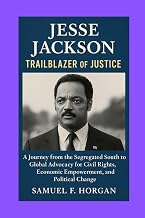 Jesse Jackson: Trailblazer of Justice: A Journey from the Segregated South to Global Advocacy for Civil Rights, Economic Empowerment, and Political Change