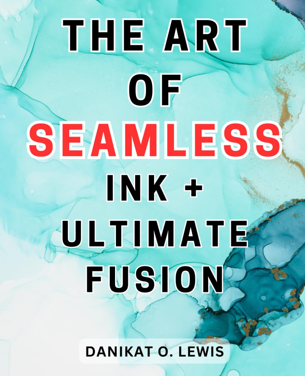 The Art of Seamless Ink + Ultimate Fusion: Discover the Magic of Alcohol Inks - The Ultimate Handbook to Creating Stunning Ink Artworks through Proven Techniques and Insider Advice