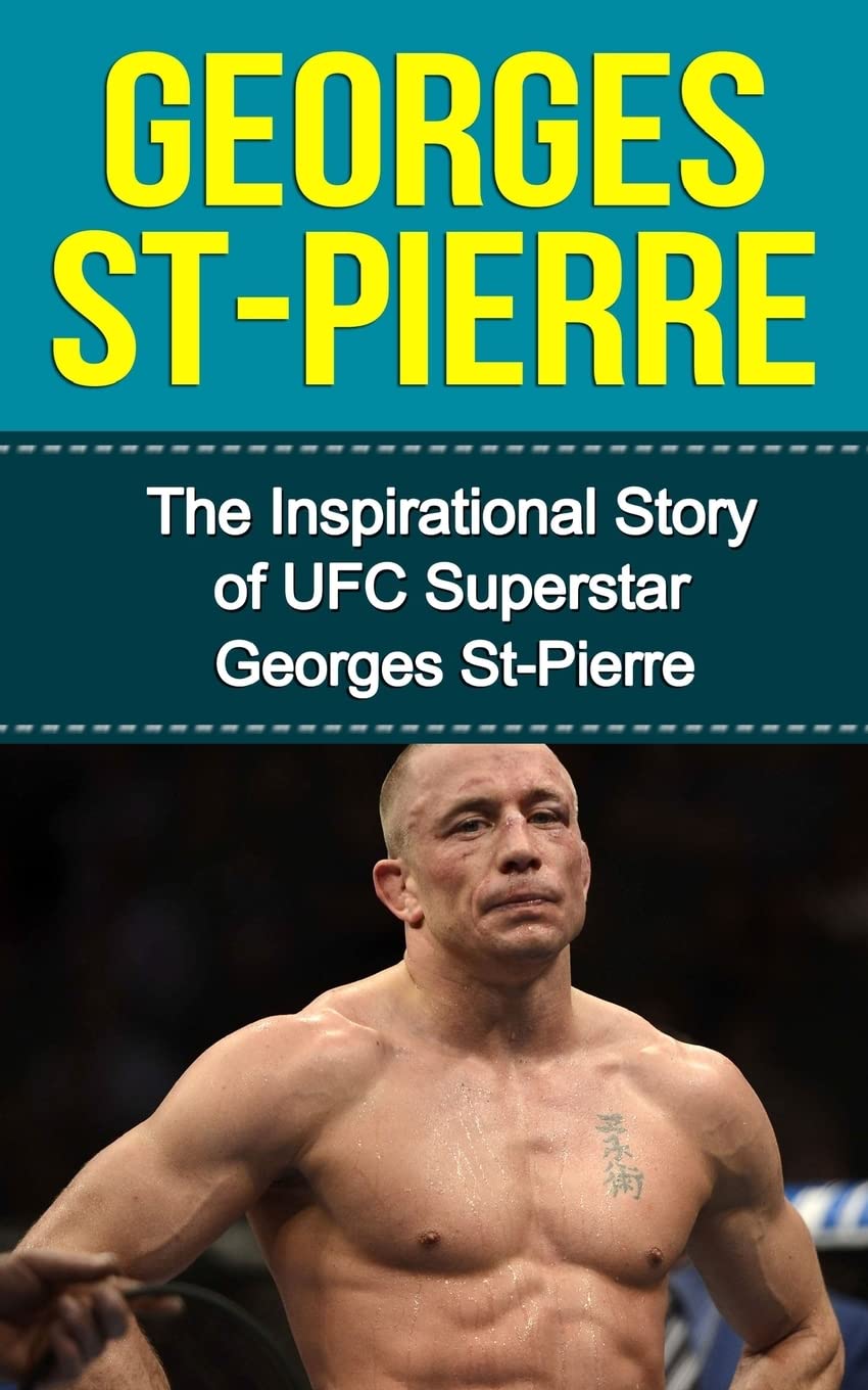 Georges St-Pierre: The Inspirational Story of UFC Superstar Georges St-Pierre (Georges St-Pierre Unauthorized Biography, Montreal, Canada, MMA, UFC Books)