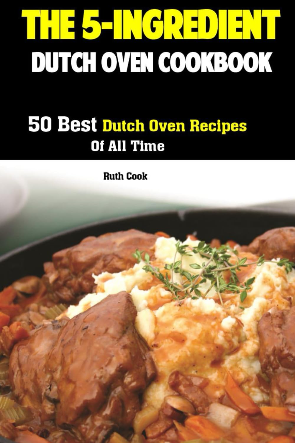 The 5-Ingredient Dutch Oven Cookbook: 50 Best Dutch Oven Recipes Of All Time