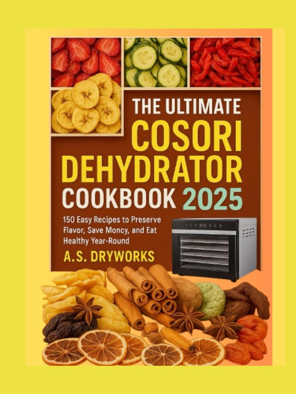 THE ULTIMATE COSORI DEHYDRATOR COOKBOOK 2025: 150 Easy Recipes to Preserve Flavor, Save Money, and Eat Healthy Year-Round