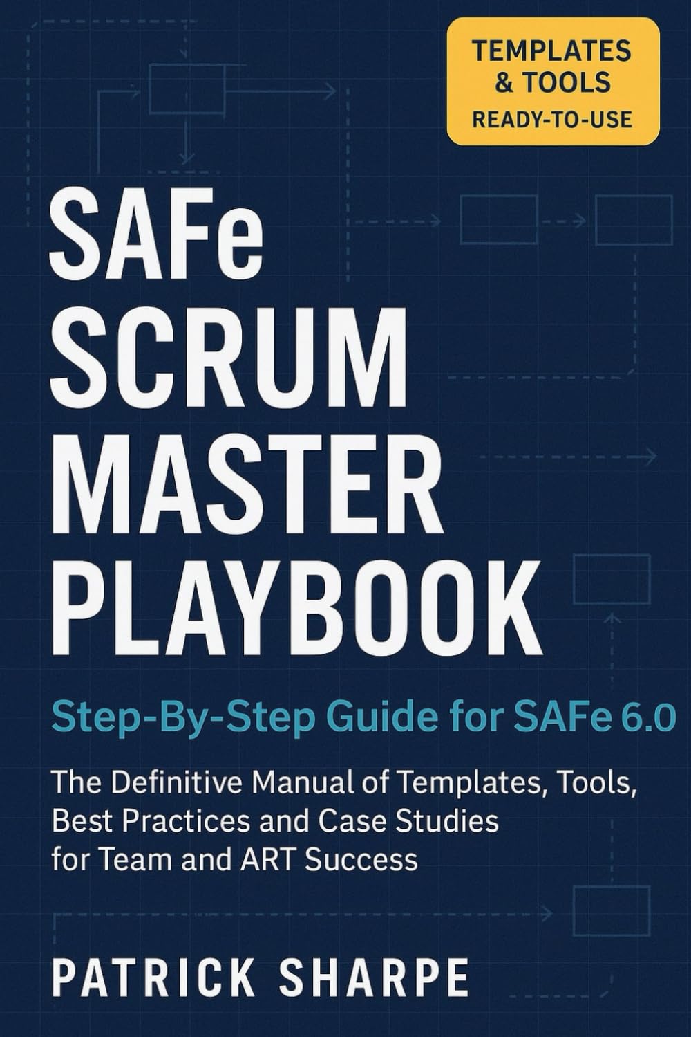 SAFe SCRUM MASTER PLAYBOOK Step-By-Step Guide for SAFe 6.0: The Definitive Manual of Templates, Tools, Best Practices, and Case Studies for Team and ART Success: 3 (Succeeding with SAFe 6.0 Series)