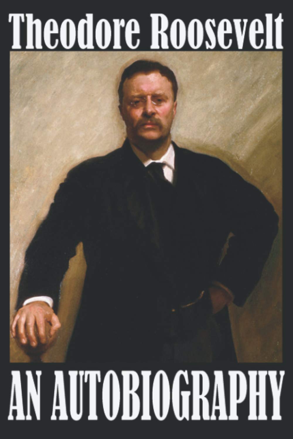 THEODORE ROOSEVELT AN AUTOBIOGRAPHY: True to Theodore’s Original Text, without ornamentation or additions. Get the first hand account from the man ... manuscript. With an updated text and format.