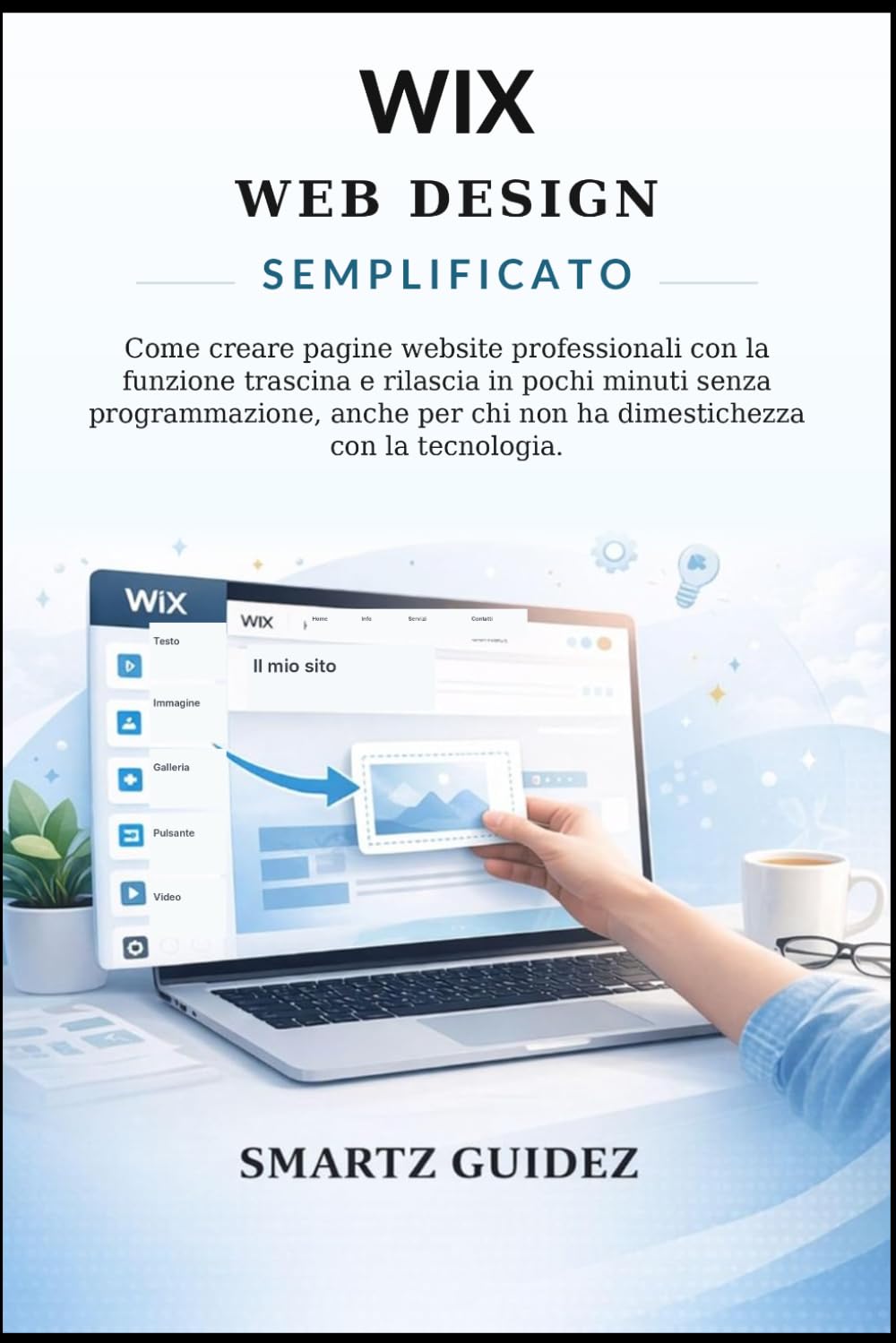 WIX WEB DESIGN SEMPLIFICATO: Come creare pagine website professionali con la funzione trascina e rilascia in pochi minuti senza programmazione, anche per chi non ha dimestichezza con la tecnologia.