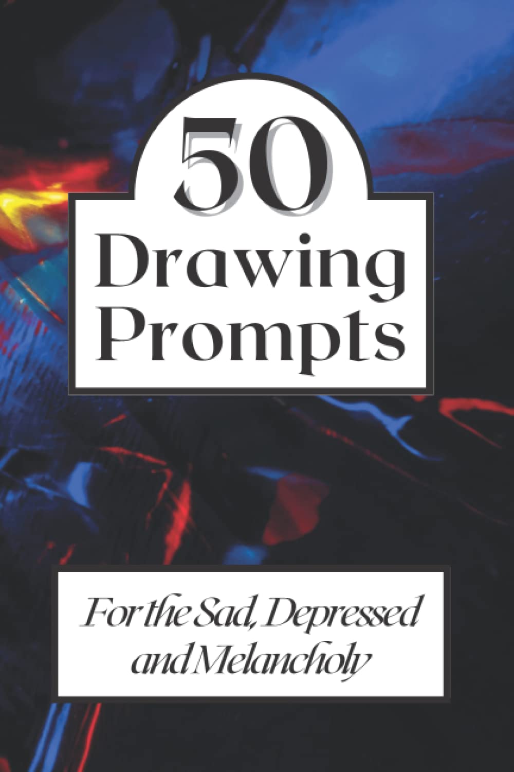 50 Drawing Prompts For the Sad, Depressed and Melancholy: 50 Interesting Ideas to Inspire Art for Self Expression, Relaxing, Doodling, Sketching, Illustrating, Design & More