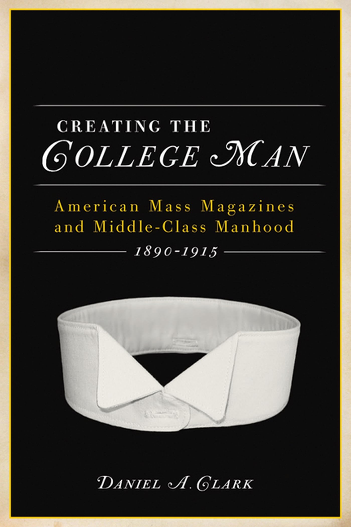 Creating the College Man: American Mass Magazines and Middle-Class Manhood, 1890-1915 (Studies in American Thought and Culture)