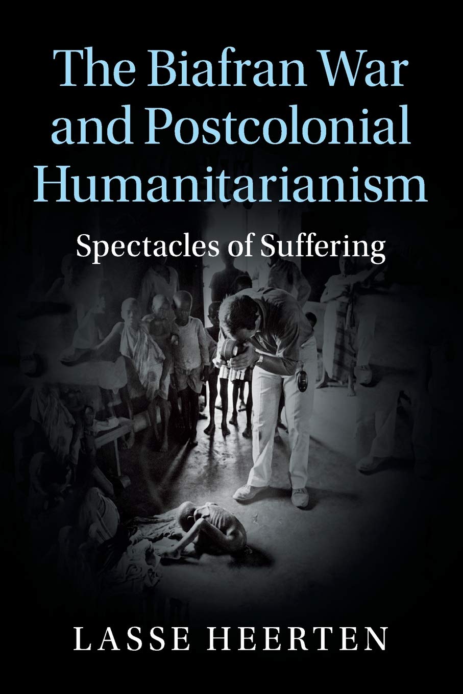 The Biafran War and Postcolonial Humanitarianism: Spectacles of Suffering (Human Rights in History)