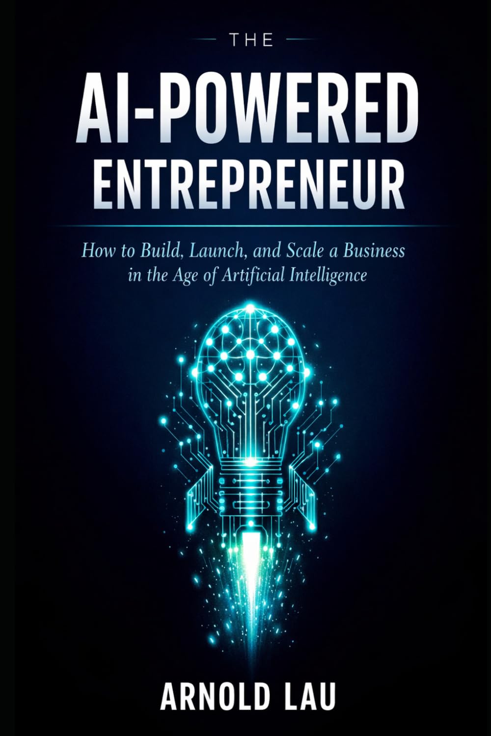 The AI-Powered Entrepreneur: How to Build, Launch, and Scale a Business in the Age of Artificial Intelligence
