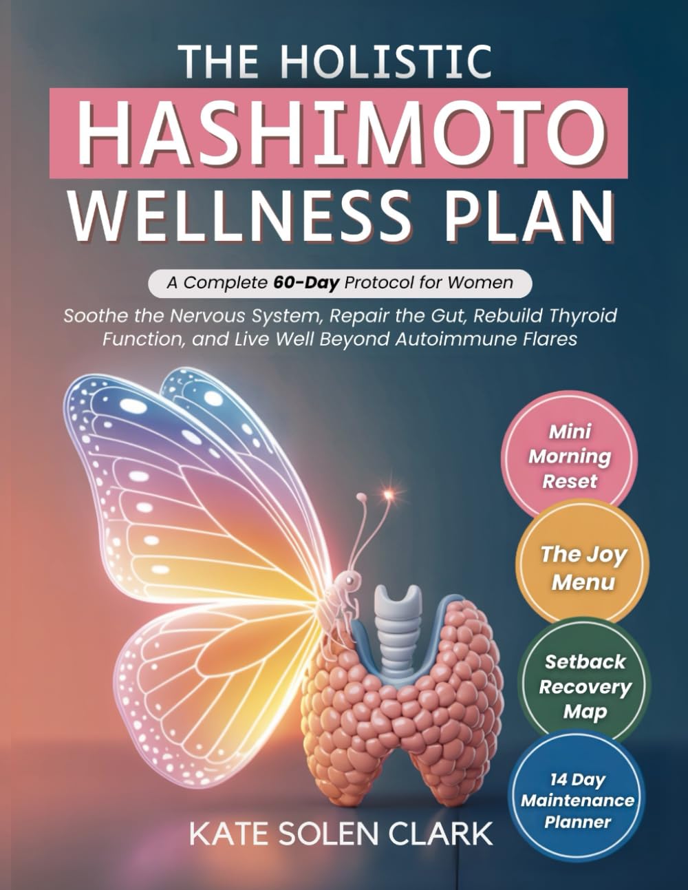 The Holistic Hashimoto Wellness Plan: A Complete 60-Day Protocol for Women to Soothe The Nervous System, Repair The Gut, Rebuild Thyroid Function, and Live Well Beyond Autoimmune Flares