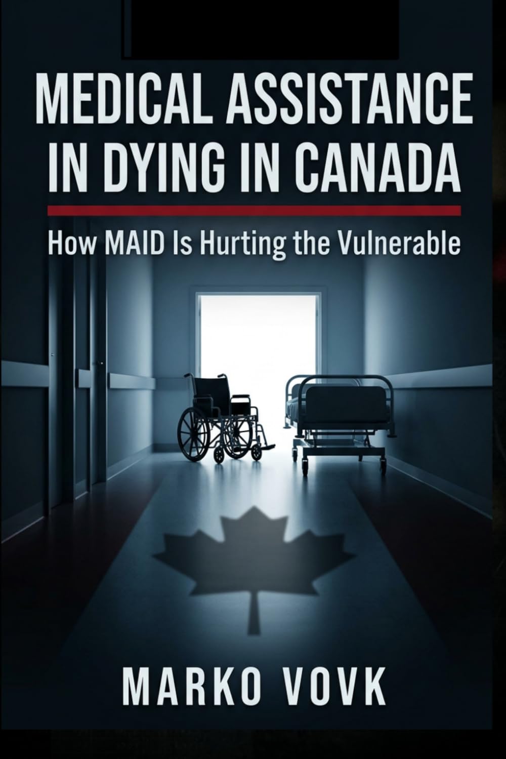 Medical Assistance in Dying in Canada: How MAID Is Hurting the Vulnerable: What Canada’s Euthanasia Model Means for the Rest of the World