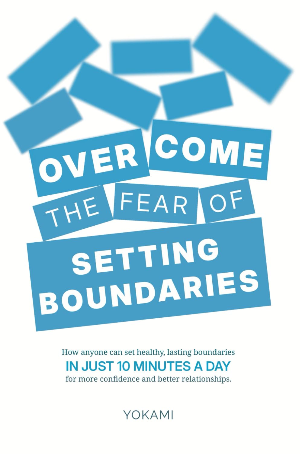 Overcome The Fear Of Setting Boundaries: How Anyone Can Set Healthy, Lasting Boundaries in Just 10 Minutes a Day for More Confidence and Better Relationships