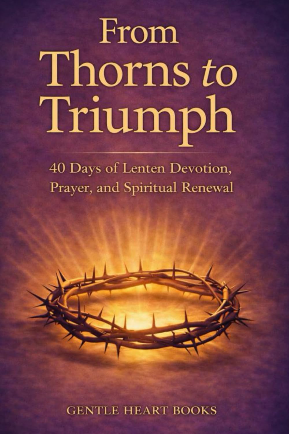 From Thorns to Triumph: 40-Days of Lenten Devotion, Prayer and Spiritual Renewal