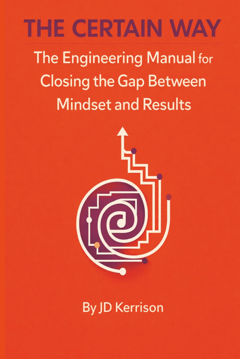 The Certain Way: The Engineering Manual for Closing the Gap Between Mindset and Results