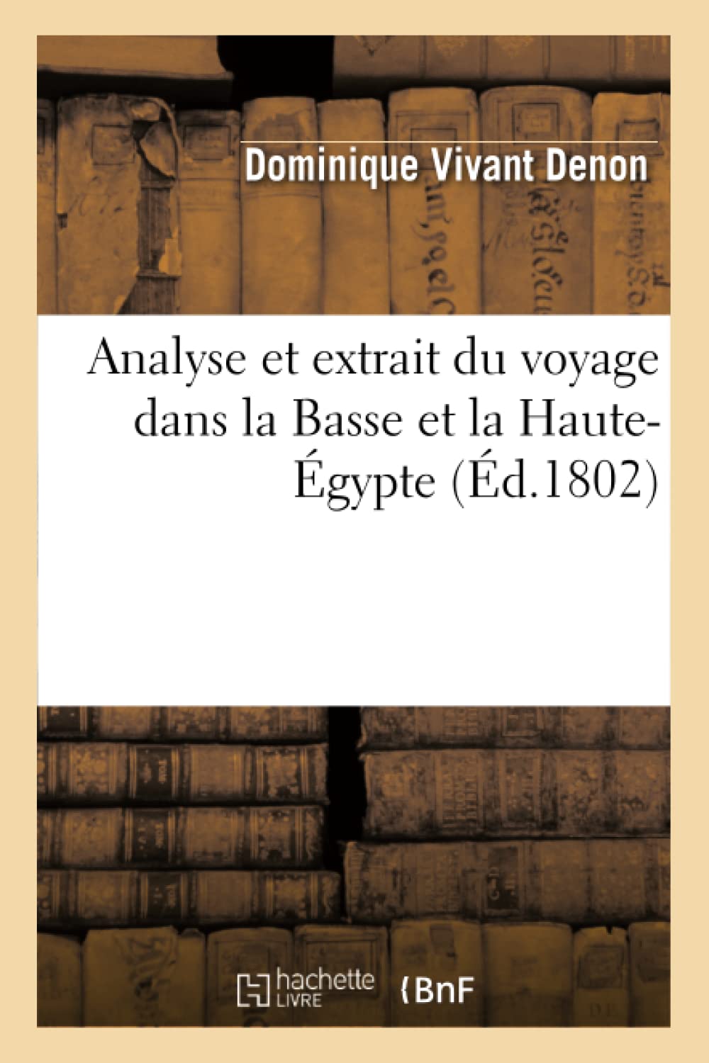 Analyse Et Extrait Du Voyage Dans La Basse Et La Haute-Égypte: , Pendant Les Campagnes Du Général Bonaparte, Lus À l'Athénée de Paris Par J.-G. Legrand, ... (Histoire)