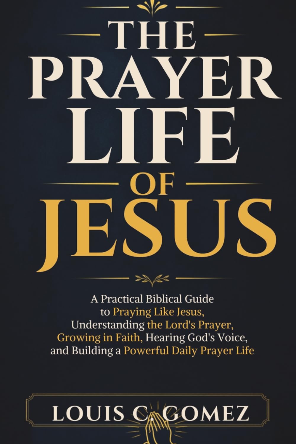 THE PRAYER LIFE OF JESUS: A Practical Biblical Guide to Praying Like Jesus, Understanding the Lord's Prayer, Growing in Faith, Hearing God's Voice, and Building a Powerful Daily Prayer Life