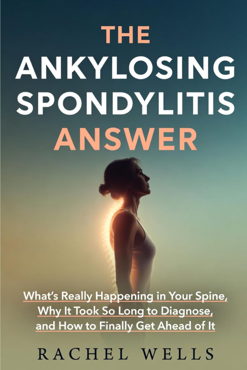 The Ankylosing Spondylitis Answer: What's Really Happening in Your Spine, Why It Took So Long to Diagnose, and How to Finally Get Ahead of It