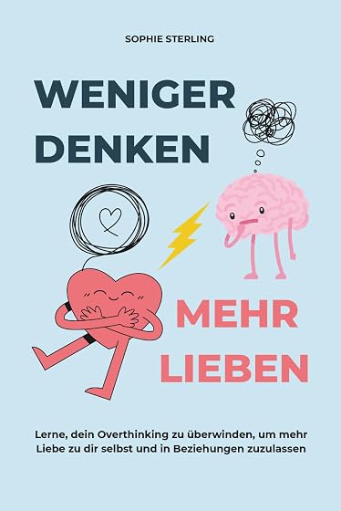 WENIGER DENKEN, MEHR LIEBEN: Lerne, dein Overthinking zu überwinden, um mehr Liebe zu dir selbst und in Beziehungen zuzulassen