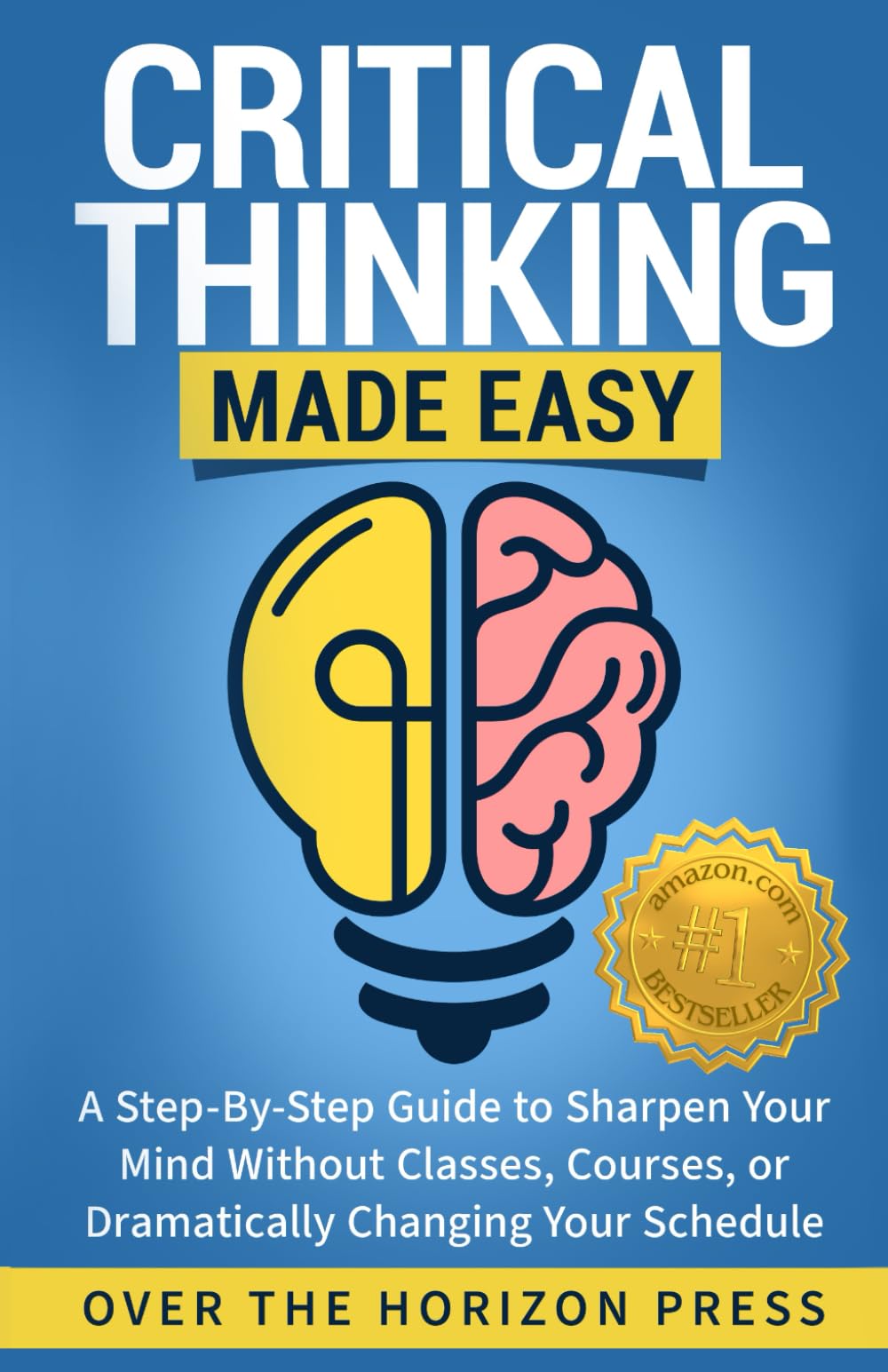 Critical Thinking Made Easy: A Step-By-Guide to Sharpen Your Logical and Strategic Intelligence Without Classes, Courses, or Dramatically Changing Your Schedule