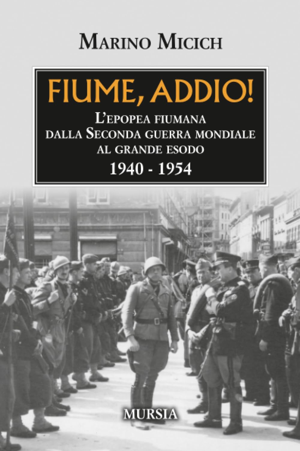 Fiume, addio!: L’epopea fiumana dalla Seconda guerra mondiale al grande esodo. 1940-1954 (Trieste e la questione dalmata-istriana)