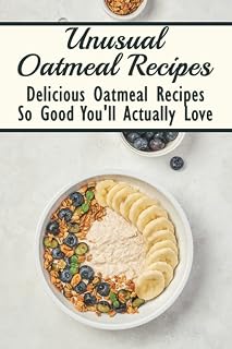 Unusual Oatmeal Recipes: Delicious Oatmeal Recipes So Good You'll Actually Love: Oatmeal Benefits