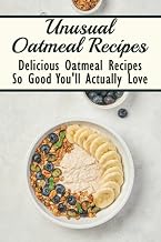 Unusual Oatmeal Recipes: Delicious Oatmeal Recipes So Good You'll Actually Love: Oatmeal Benefits