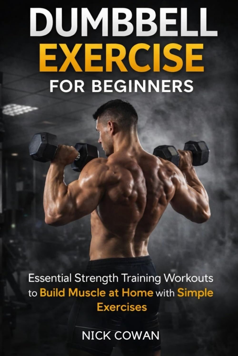 DUMBBELL EXERCISE FOR BEGINNERS: Essential Strength Training Workouts to Build Muscle at Home with Simple Exercises