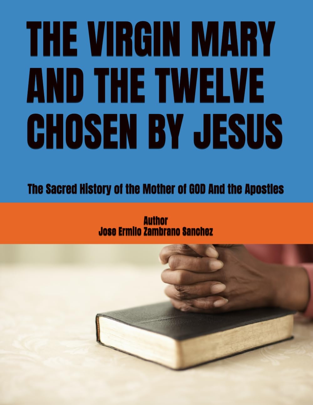 THE VIRGIN MARY AND THE TWELVE CHOSEN BY JESUS: The Sacred History of the Mother of GOD And the Apostles