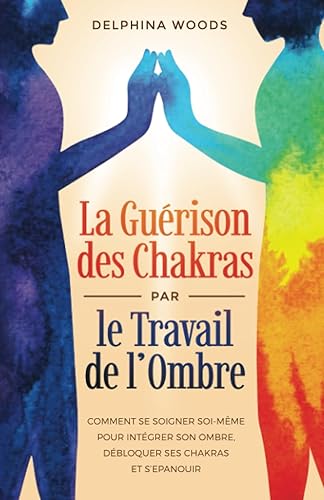 La Guérison des Chakras par le Travail de l’Ombre: Comment Se Soigner Soi-même Pour Intégrer Son Ombre, Débloquer Ses Chakras Et S’Epanouir