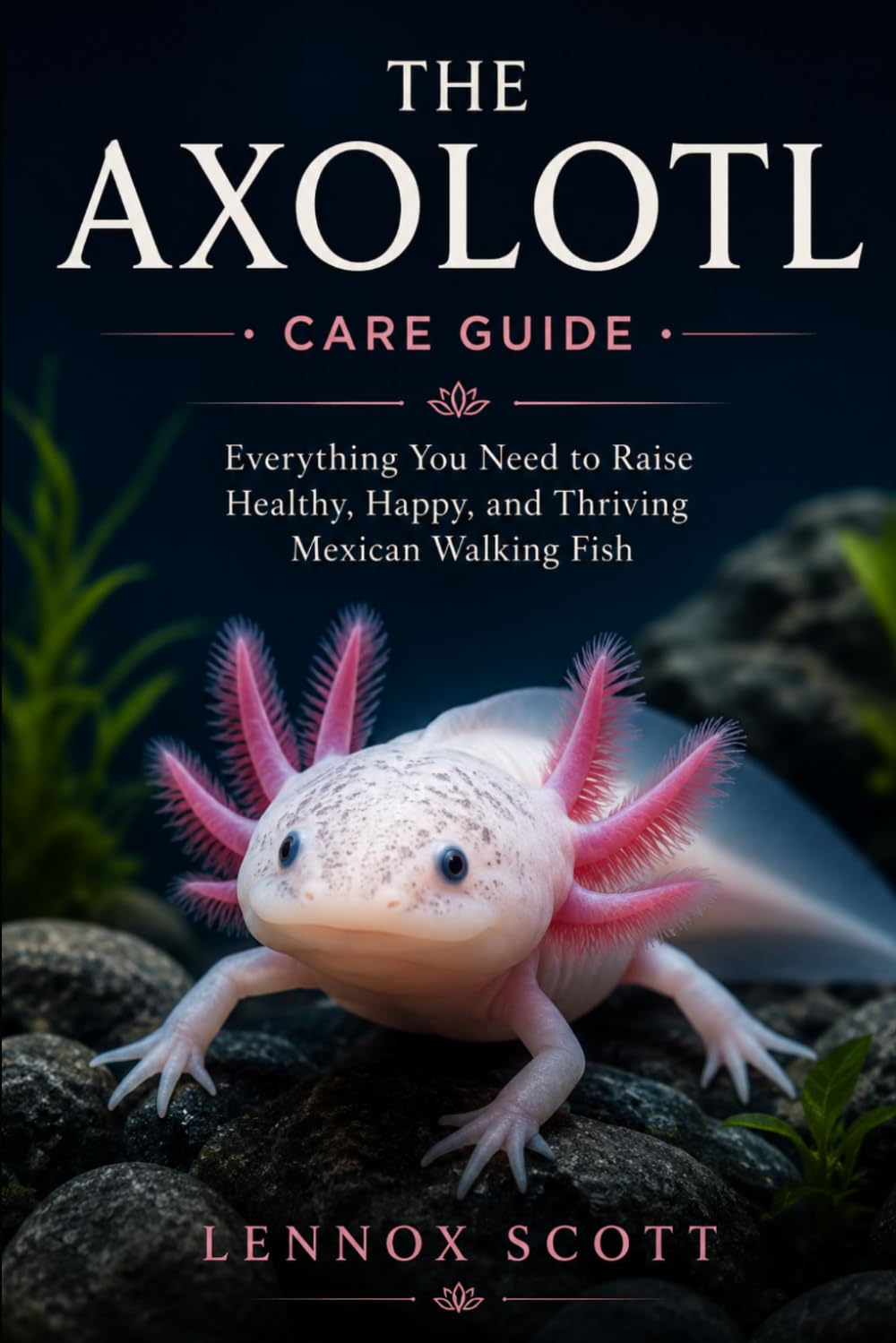 THE AXOLOTL (care guide): Everything You Need to Raise Healthy, Happy, and Thriving Mexican Walking Fish