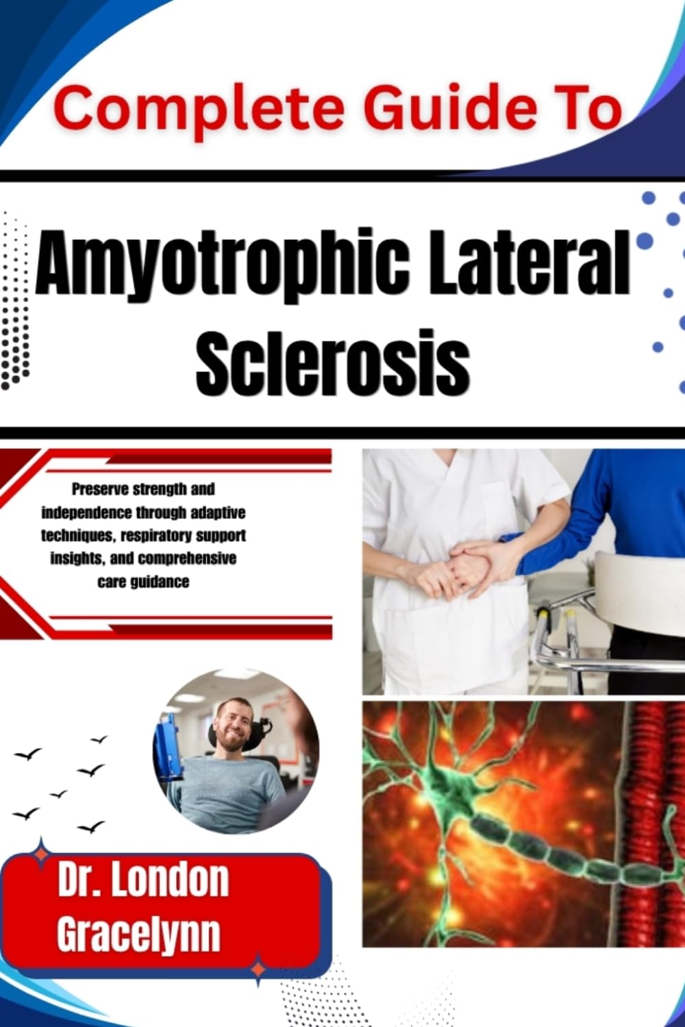Complete Guide To Amyotrophic Lateral Sclerosis: Preserve strength and independence through adaptive techniques, respiratory support insights, and comprehensive care guidance