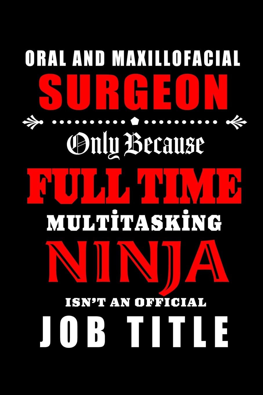 Oral and Maxillofacial Surgeon-Only Because Full Time Multitasking Ninja Isn't An Official Job Title: Blank Lined Journal/Notebook as ... Coworkers, colleagues,friends & family.