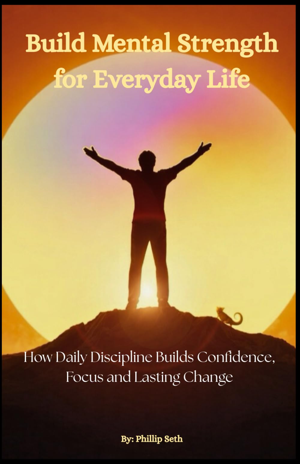 Build Mental Strength for Everyday Life: How Daily Discipline Builds Confidence, Focus, and Lasting Change