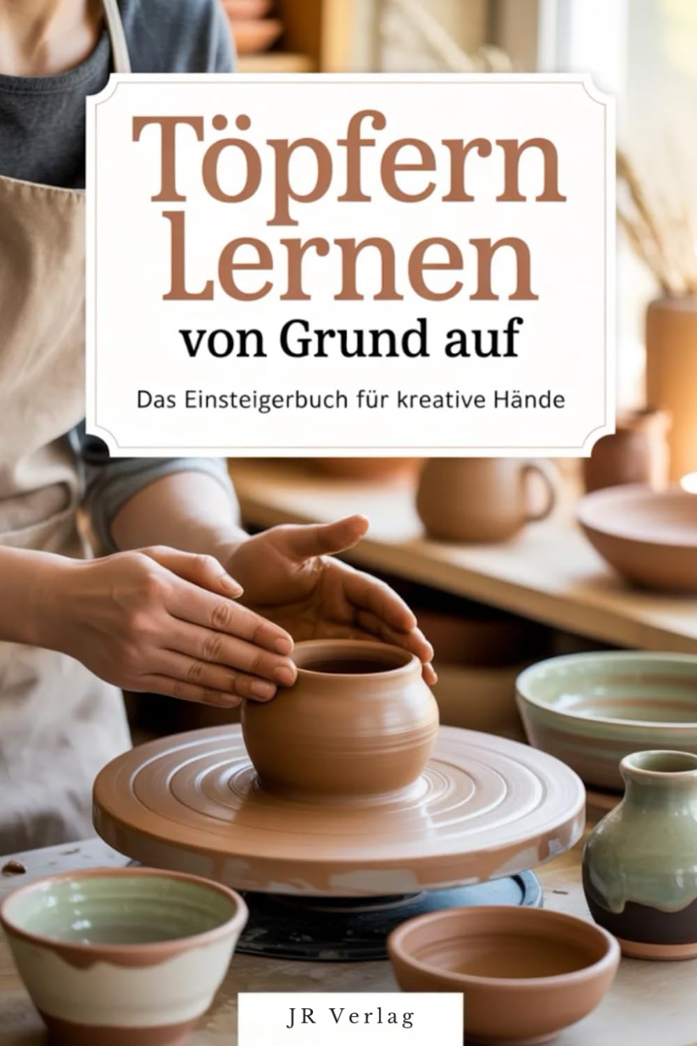 Töpfern lernen von Grund auf: Das Einsteigerbuch für kreative Hände
