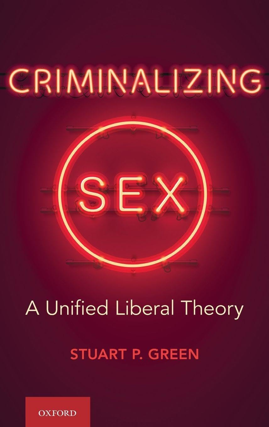 Criminalizing Sex: A Unified Liberal Theory (Oxford Monographs on Criminal Law and Justice)
